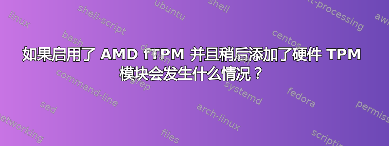 如果启用了 AMD fTPM 并且稍后添加了硬件 TPM 模块会发生什么情况？