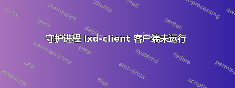 守护进程 lxd-client 客户端未运行