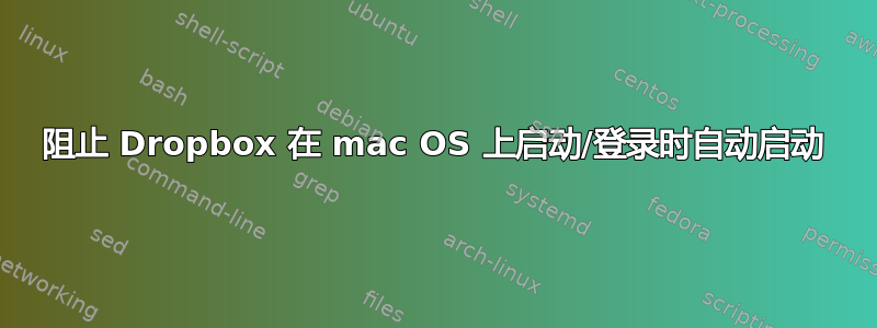 阻止 Dropbox 在 mac OS 上启动/登录时自动启动