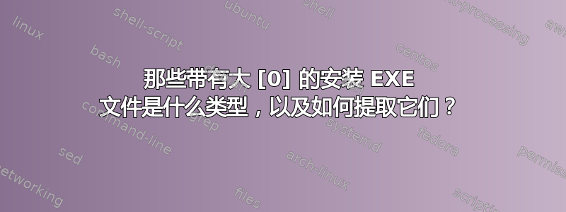 那些带有大 [0] 的安装 EXE 文件是什么类型，以及如何提取它们？