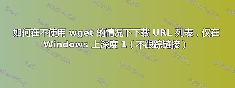 如何在不使用 wget 的情况下下载 URL 列表，仅在 Windows 上深度 1（不跟踪链接）