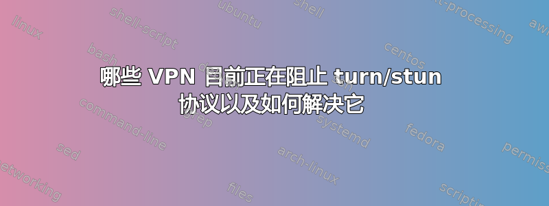 哪些 VPN 目前正在阻止 turn/stun 协议以及如何解决它