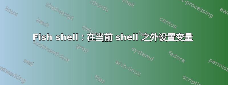 Fish shell：在当前 shell 之外设置变量