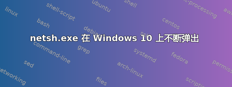 netsh.exe 在 Windows 10 上不断弹出