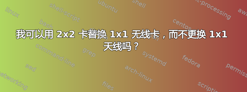 我可以用 2x2 卡替换 1x1 无线卡，而不更换 1x1 天线吗？