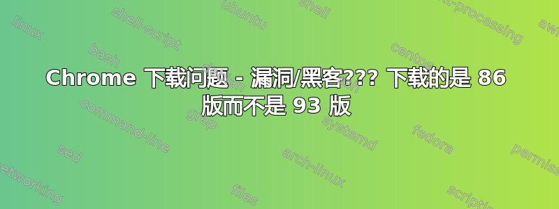 Chrome 下载问题 - 漏洞/黑客??? 下载的是 86 版而不是 93 版