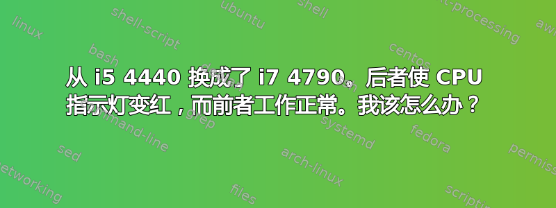 从 i5 4440 换成了 i7 4790。后者使 CPU 指示灯变红，而前者工作正常。我该怎么办？