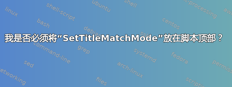 我是否必须将“SetTitleMatchMode”放在脚本顶部？