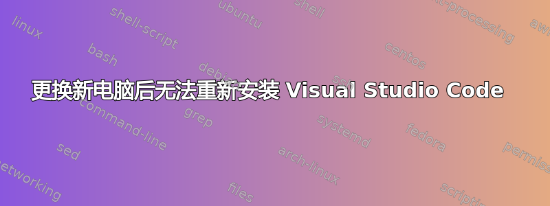 更换新电脑后无法重新安装 Visual Studio Code 