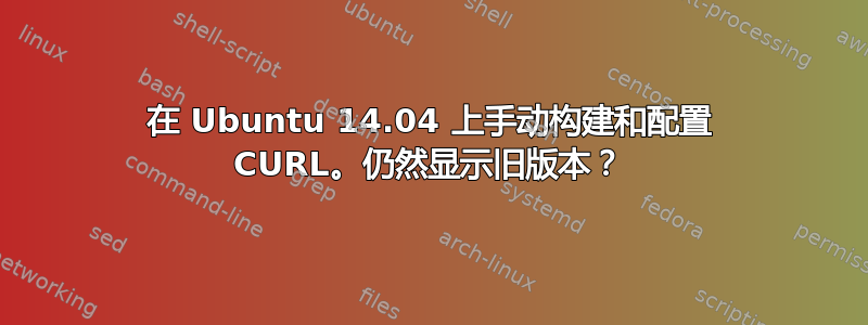 在 Ubuntu 14.04 上手动构建和配置 CURL。仍然显示旧版本？