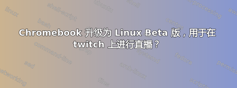 Chromebook 升级为 Linux Beta 版，用于在 twitch 上进行直播？