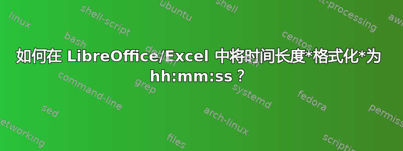 如何在 LibreOffice/Excel 中将时间长度*格式化*为 hh:mm:ss？