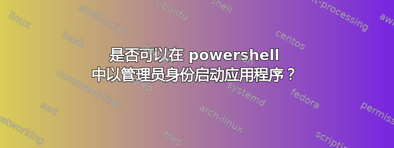 是否可以在 powershell 中以管理员身份启动应用程序？