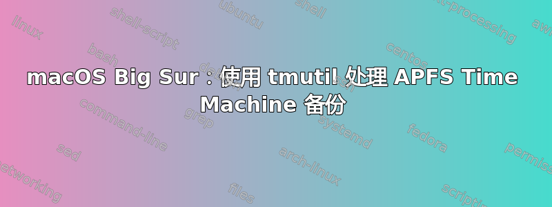 macOS Big Sur：使用 tmutil 处理 APFS Time Machine 备份