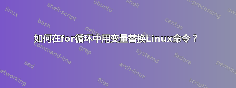 如何在for循环中用变量替换Linux命令？