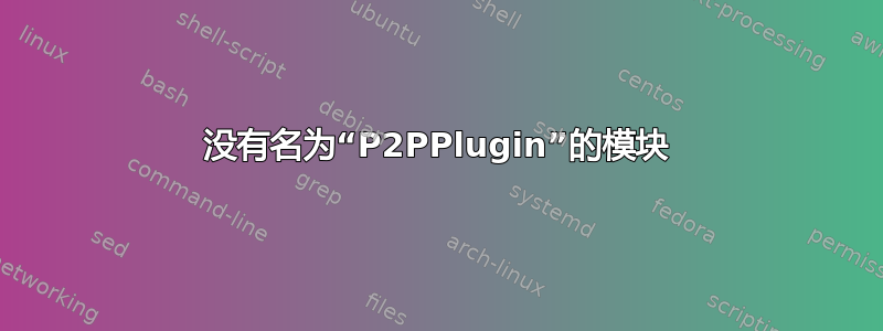 没有名为“P2PPlugin”的模块