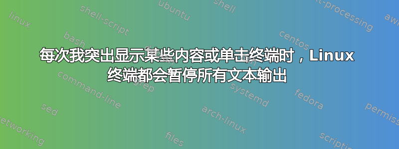 每次我突出显示某些内容或单击终端时，Linux 终端都会暂停所有文本输出