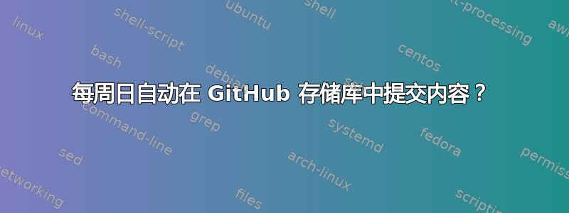 每周日自动在 GitHub 存储库中提交内容？