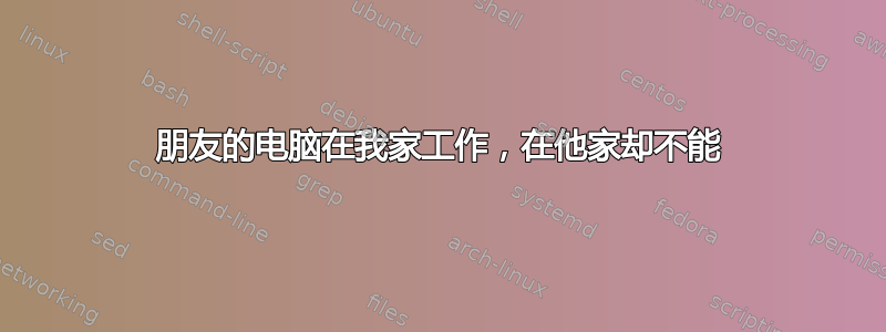 朋友的电脑在我家工作，在他家却不能