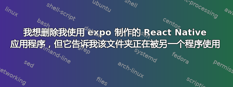 我想删除我使用 expo 制作的 React Native 应用程序，但它告诉我该文件夹正在被另一个程序使用