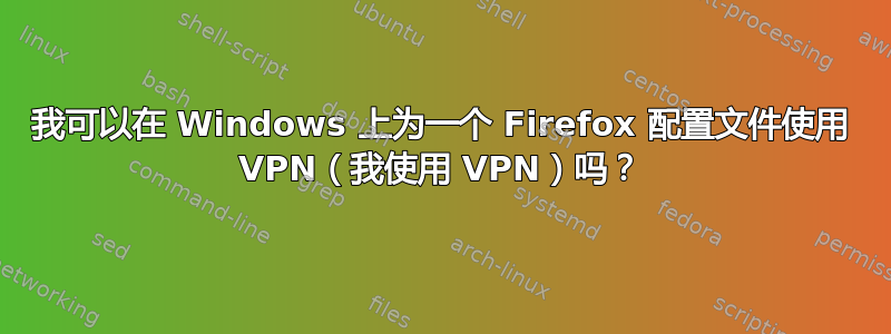 我可以在 Windows 上为一个 Firefox 配置文件使用 VPN（我使用 VPN）吗？