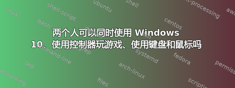 两个人可以同时使用 Windows 10、使用控制器玩游戏、使用键盘和鼠标吗