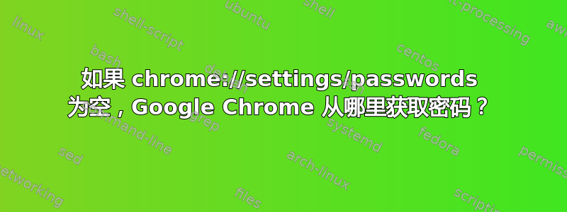 如果 chrome://settings/passwords 为空，Google Chrome 从哪里获取密码？