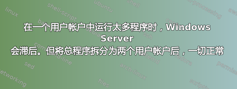 在一个用户帐户中运行太多程序时，Windows Server 会滞后。但将总程序拆分为两个用户帐户后，一切正常