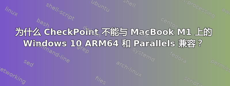 为什么 CheckPoint 不能与 MacBook M1 上的 Windows 10 ARM64 和 Parallels 兼容？