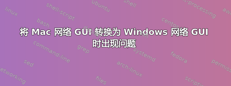 将 Mac 网络 GUI 转换为 Windows 网络 GUI 时出现问题