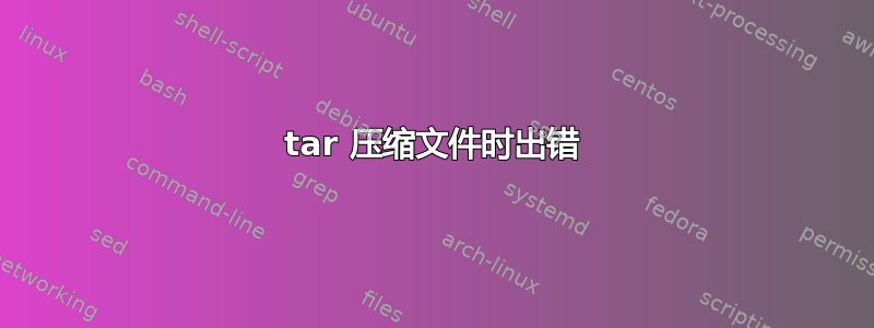 tar 压缩文件时出错