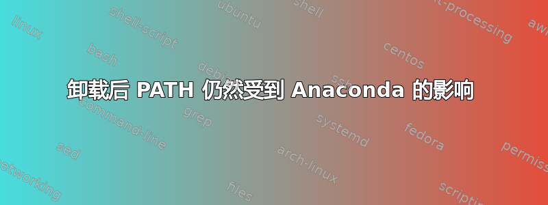 卸载后 PATH 仍然受到 Anaconda 的影响