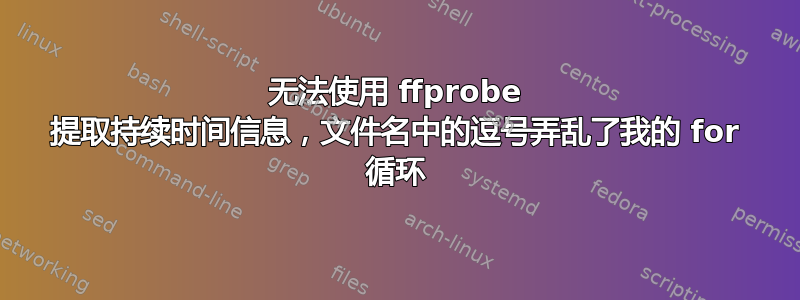 无法使用 ffprobe 提取持续时间信息，文件名中的逗号弄乱了我的 for 循环