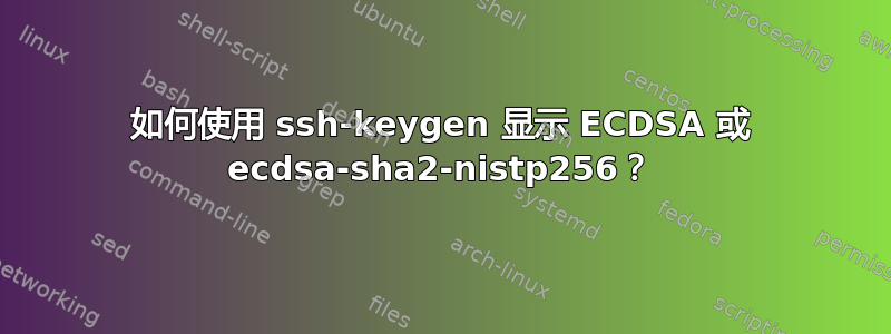 如何使用 ssh-keygen 显示 ECDSA 或 ecdsa-sha2-nistp256？