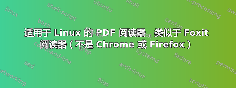 适用于 Linux 的 PDF 阅读器，类似于 Foxit 阅读器（不是 Chrome 或 Firefox）