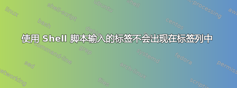 使用 Shell 脚本输入的标签不会出现在标签列中