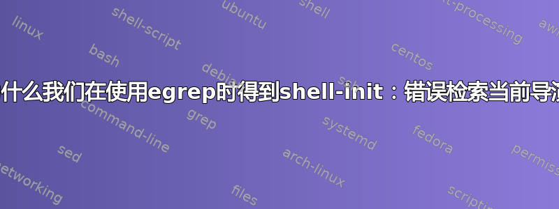 为什么我们在使用egrep时得到shell-init：错误检索当前导演