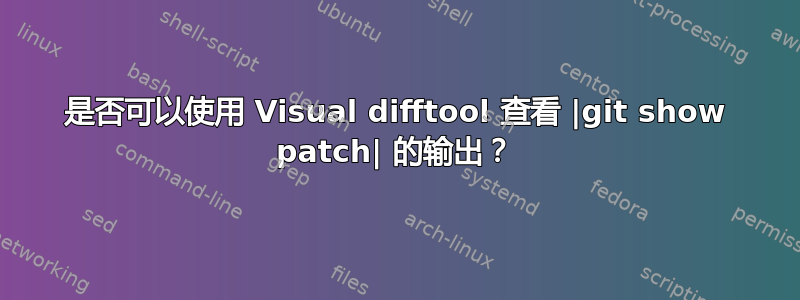 是否可以使用 Visual difftool 查看 |git show patch| 的输出？