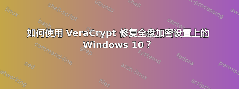 如何使用 VeraCrypt 修复全盘加密设置上的 Windows 10？