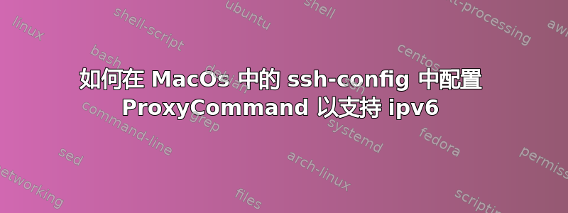 如何在 MacOs 中的 ssh-config 中配置 ProxyCommand 以支持 ipv6