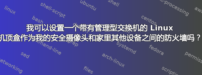 我可以设置一个带有管理型交换机的 Linux 机顶盒作为我的安全摄像头和家里其他设备之间的防火墙吗？