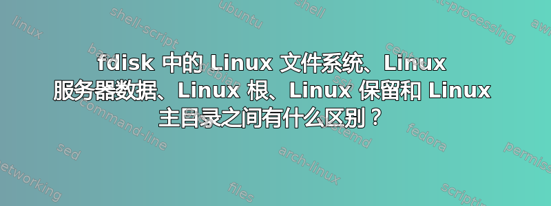 fdisk 中的 Linux 文件系统、Linux 服务器数据、Linux 根、Linux 保留和 Linux 主目录之间有什么区别？