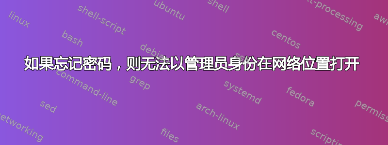 如果忘记密码，则无法以管理员身份在网络位置打开