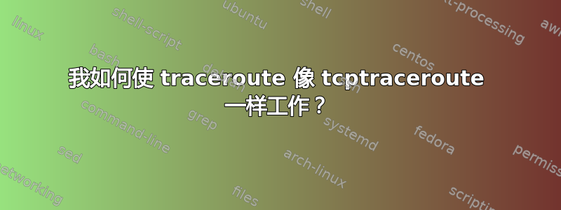 我如何使 traceroute 像 tcptraceroute 一样工作？