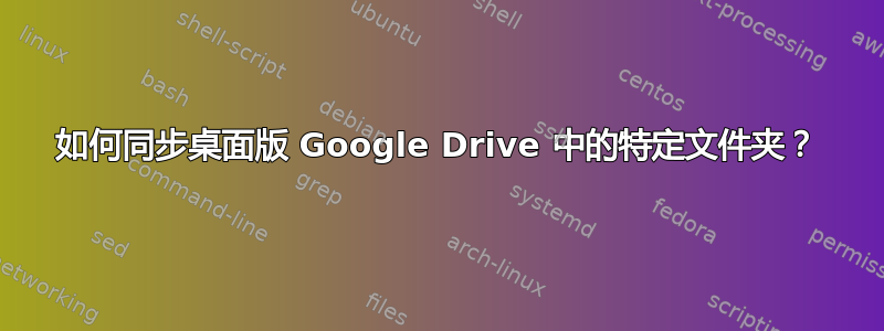 如何同步桌面版 Google Drive 中的特定文件夹？