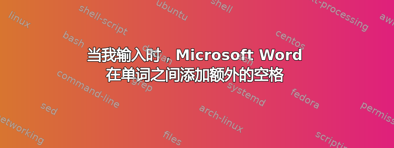 当我输入时，Microsoft Word 在单词之间添加额外的空格