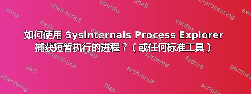 如何使用 SysInternals Process Explorer 捕获短暂执行的进程？（或任何标准工具）