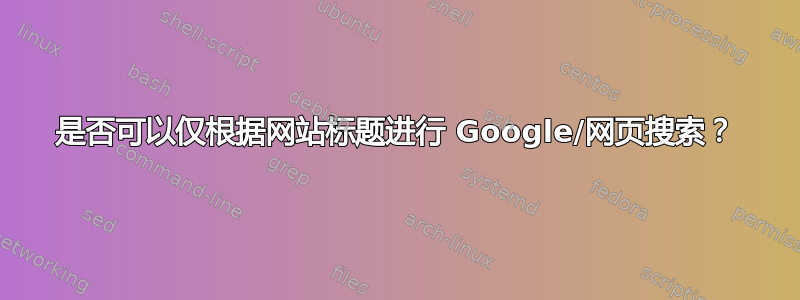 是否可以仅根据网站标题进行 Google/网页搜索？