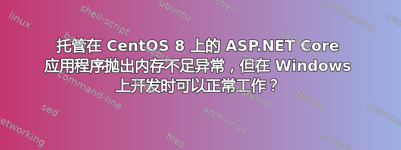 托管在 CentOS 8 上的 ASP.NET Core 应用程序抛出内存不足异常，但在 Windows 上开发时可以正常工作？