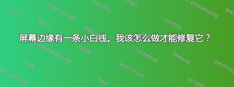 屏幕边缘有一条小白线。我该怎么做才能修复它？